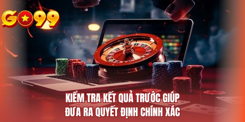 Kiểm tra kết quả trước giúp đưa ra quyết định chính xác